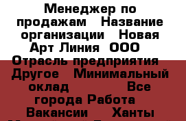 Менеджер по продажам › Название организации ­ Новая Арт Линия, ООО › Отрасль предприятия ­ Другое › Минимальный оклад ­ 15 000 - Все города Работа » Вакансии   . Ханты-Мансийский,Белоярский г.